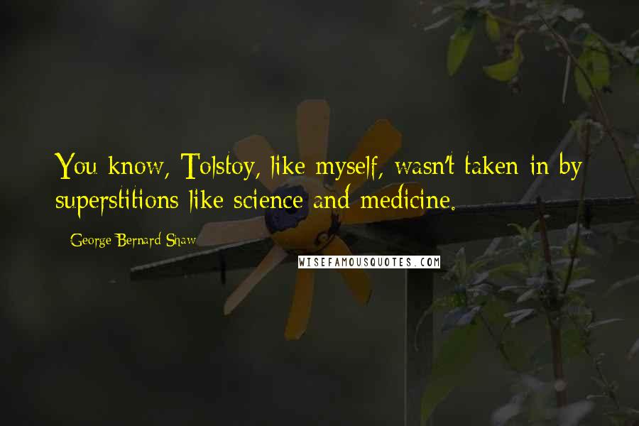 George Bernard Shaw Quotes: You know, Tolstoy, like myself, wasn't taken in by superstitions like science and medicine.