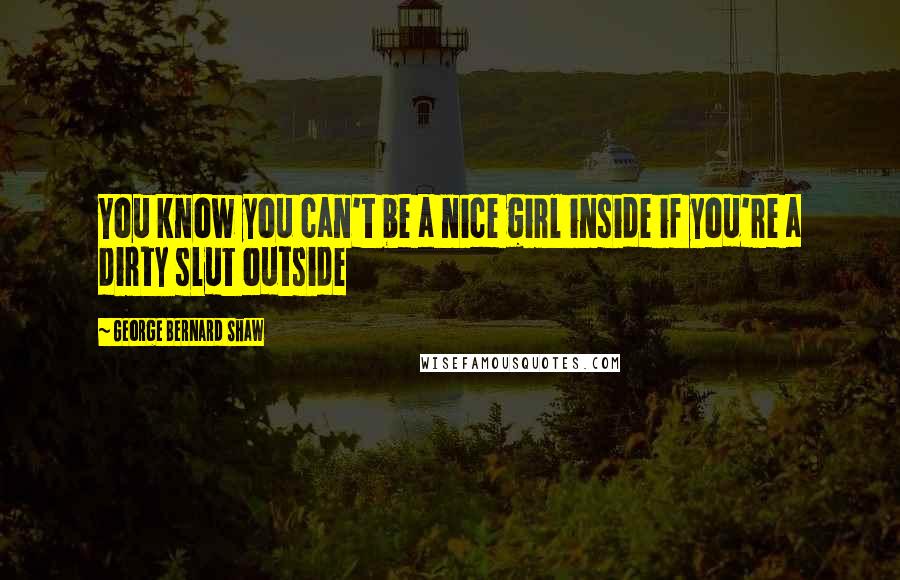 George Bernard Shaw Quotes: You know you can't be a nice girl inside if you're a dirty slut outside