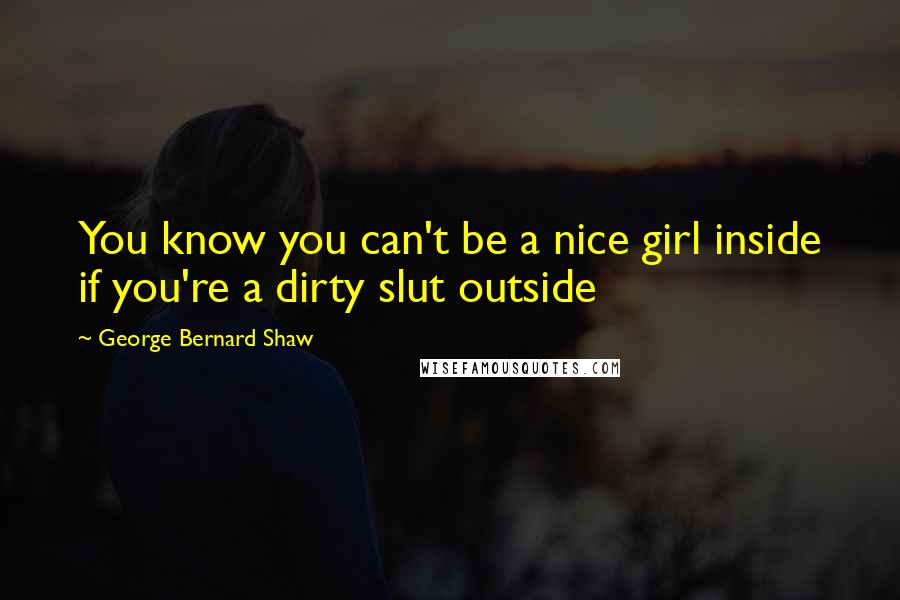 George Bernard Shaw Quotes: You know you can't be a nice girl inside if you're a dirty slut outside