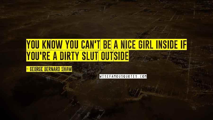 George Bernard Shaw Quotes: You know you can't be a nice girl inside if you're a dirty slut outside