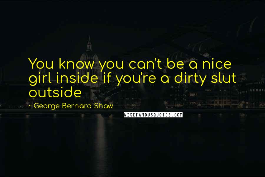 George Bernard Shaw Quotes: You know you can't be a nice girl inside if you're a dirty slut outside