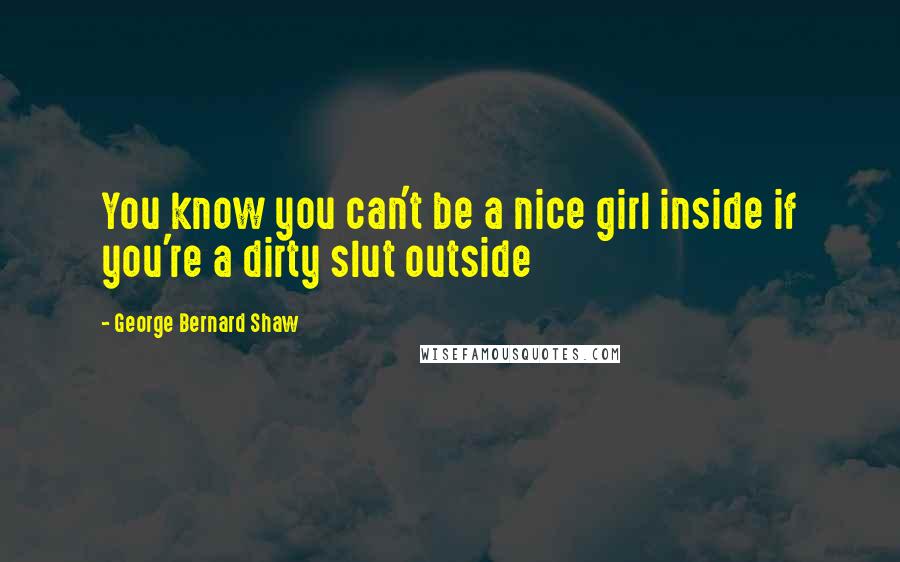 George Bernard Shaw Quotes: You know you can't be a nice girl inside if you're a dirty slut outside