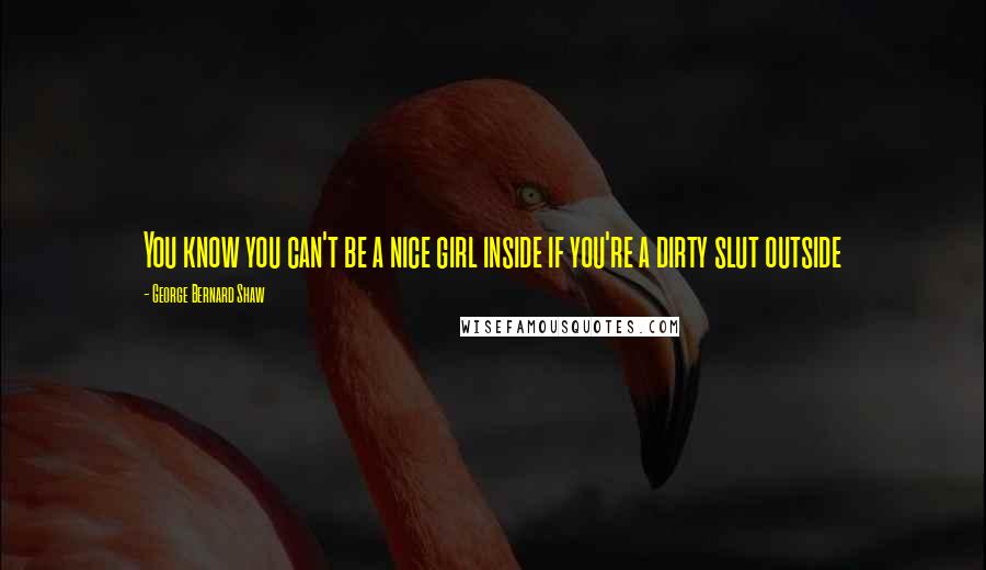 George Bernard Shaw Quotes: You know you can't be a nice girl inside if you're a dirty slut outside