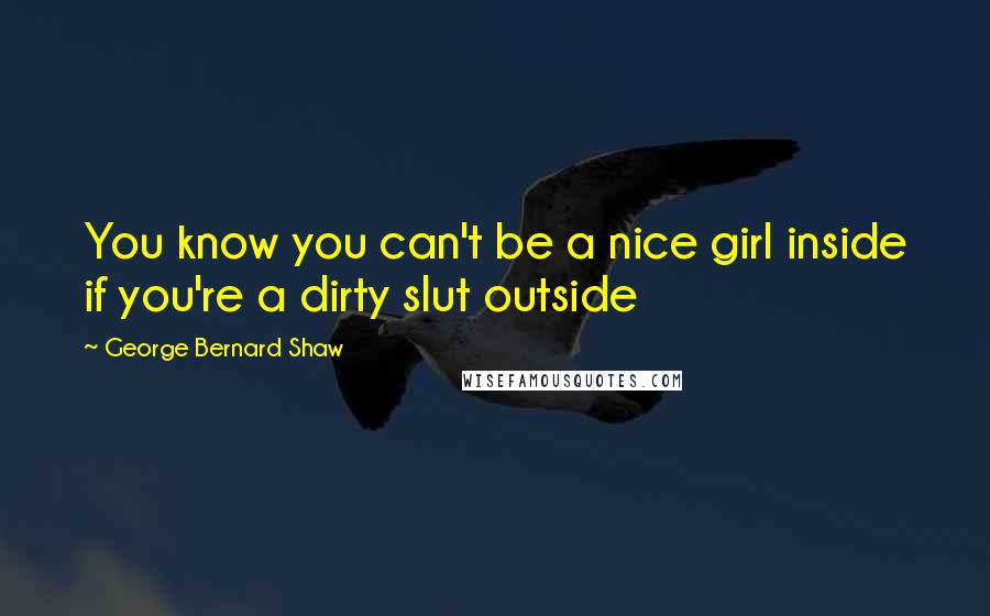 George Bernard Shaw Quotes: You know you can't be a nice girl inside if you're a dirty slut outside