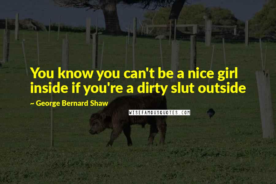 George Bernard Shaw Quotes: You know you can't be a nice girl inside if you're a dirty slut outside