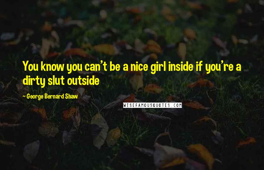 George Bernard Shaw Quotes: You know you can't be a nice girl inside if you're a dirty slut outside