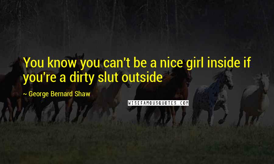 George Bernard Shaw Quotes: You know you can't be a nice girl inside if you're a dirty slut outside
