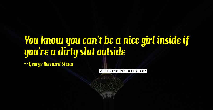 George Bernard Shaw Quotes: You know you can't be a nice girl inside if you're a dirty slut outside
