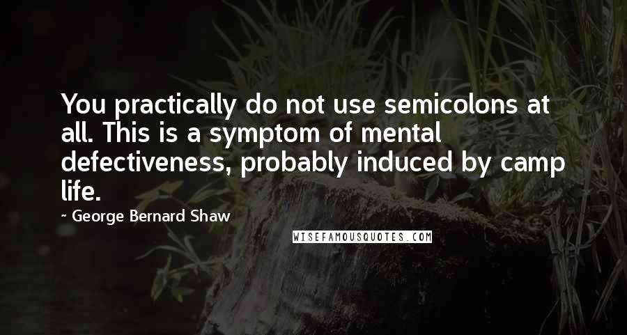 George Bernard Shaw Quotes: You practically do not use semicolons at all. This is a symptom of mental defectiveness, probably induced by camp life.