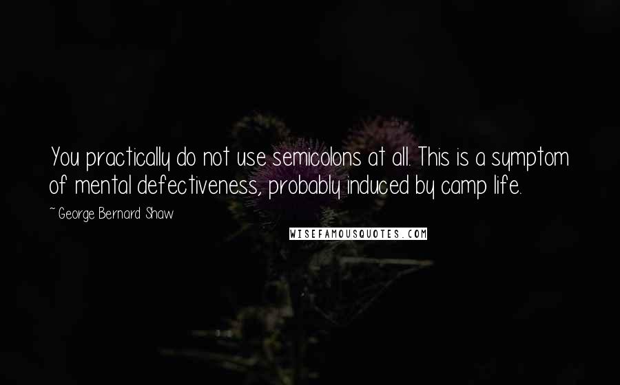 George Bernard Shaw Quotes: You practically do not use semicolons at all. This is a symptom of mental defectiveness, probably induced by camp life.