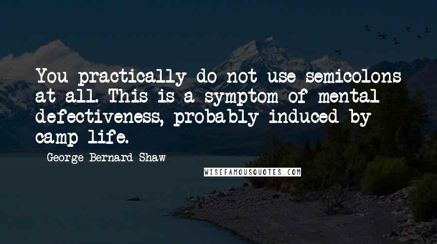 George Bernard Shaw Quotes: You practically do not use semicolons at all. This is a symptom of mental defectiveness, probably induced by camp life.