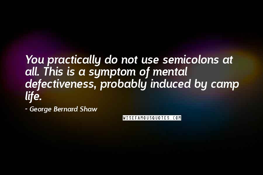 George Bernard Shaw Quotes: You practically do not use semicolons at all. This is a symptom of mental defectiveness, probably induced by camp life.