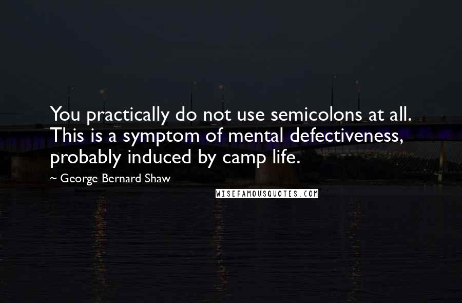 George Bernard Shaw Quotes: You practically do not use semicolons at all. This is a symptom of mental defectiveness, probably induced by camp life.