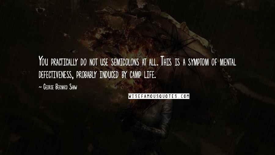 George Bernard Shaw Quotes: You practically do not use semicolons at all. This is a symptom of mental defectiveness, probably induced by camp life.