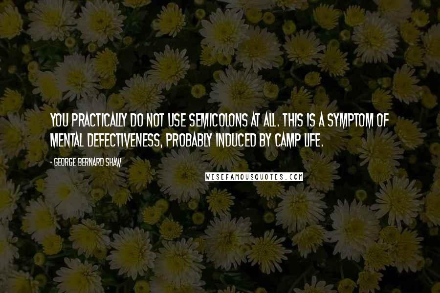 George Bernard Shaw Quotes: You practically do not use semicolons at all. This is a symptom of mental defectiveness, probably induced by camp life.