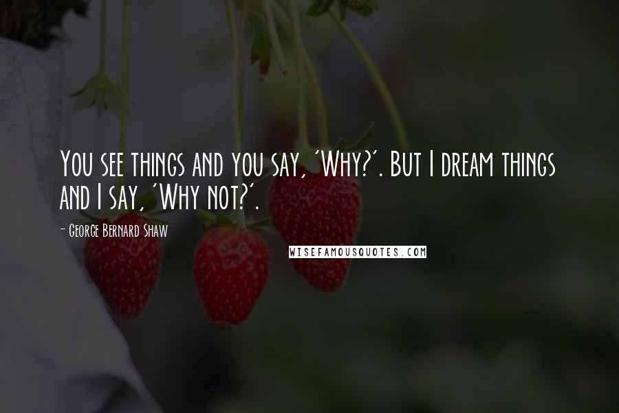 George Bernard Shaw Quotes: You see things and you say, 'Why?'. But I dream things and I say, 'Why not?'.