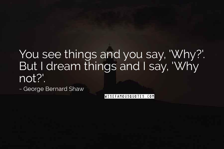 George Bernard Shaw Quotes: You see things and you say, 'Why?'. But I dream things and I say, 'Why not?'.