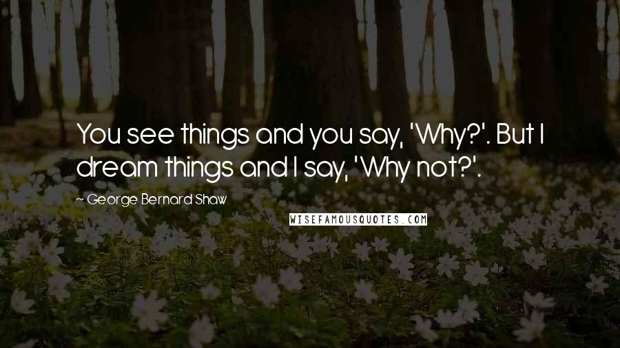 George Bernard Shaw Quotes: You see things and you say, 'Why?'. But I dream things and I say, 'Why not?'.