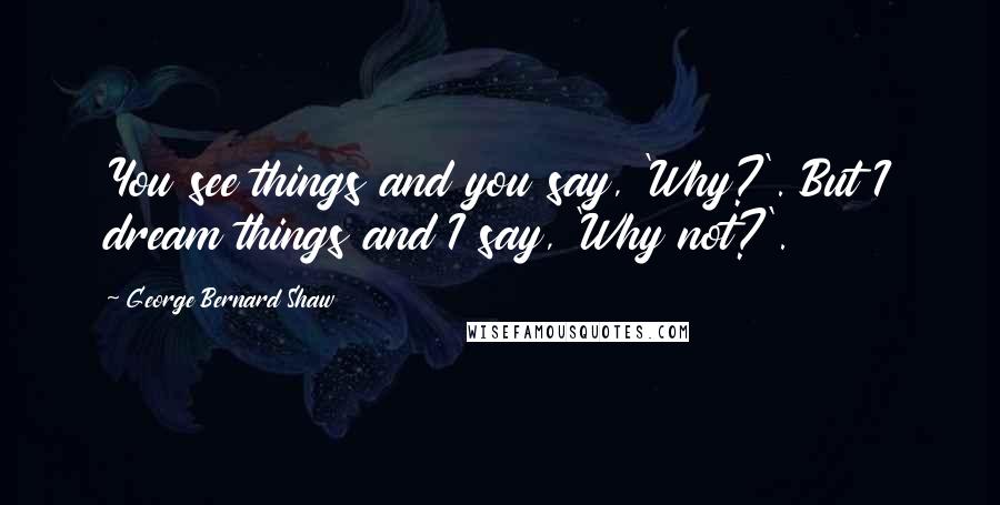 George Bernard Shaw Quotes: You see things and you say, 'Why?'. But I dream things and I say, 'Why not?'.