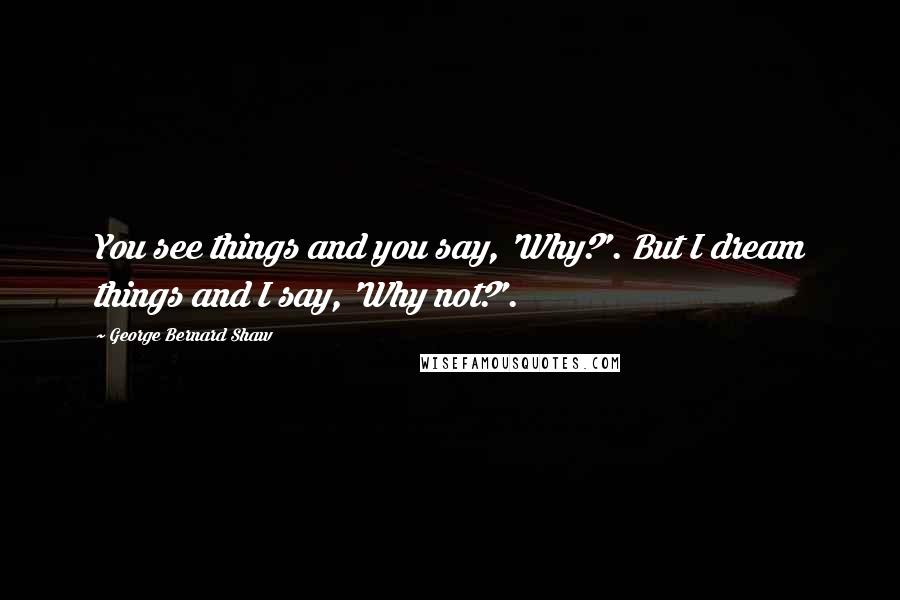 George Bernard Shaw Quotes: You see things and you say, 'Why?'. But I dream things and I say, 'Why not?'.