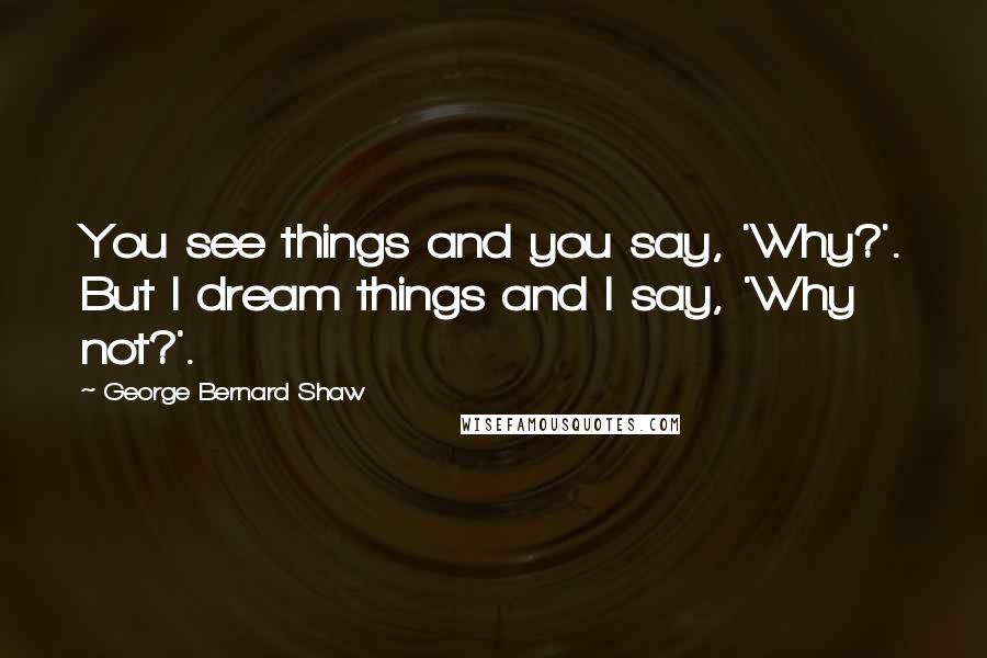 George Bernard Shaw Quotes: You see things and you say, 'Why?'. But I dream things and I say, 'Why not?'.