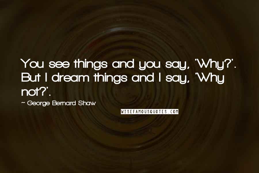 George Bernard Shaw Quotes: You see things and you say, 'Why?'. But I dream things and I say, 'Why not?'.