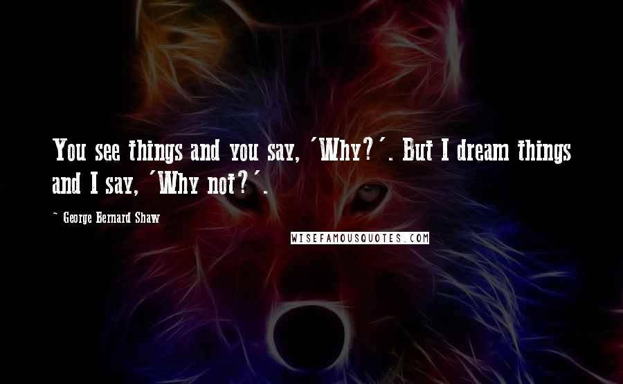 George Bernard Shaw Quotes: You see things and you say, 'Why?'. But I dream things and I say, 'Why not?'.