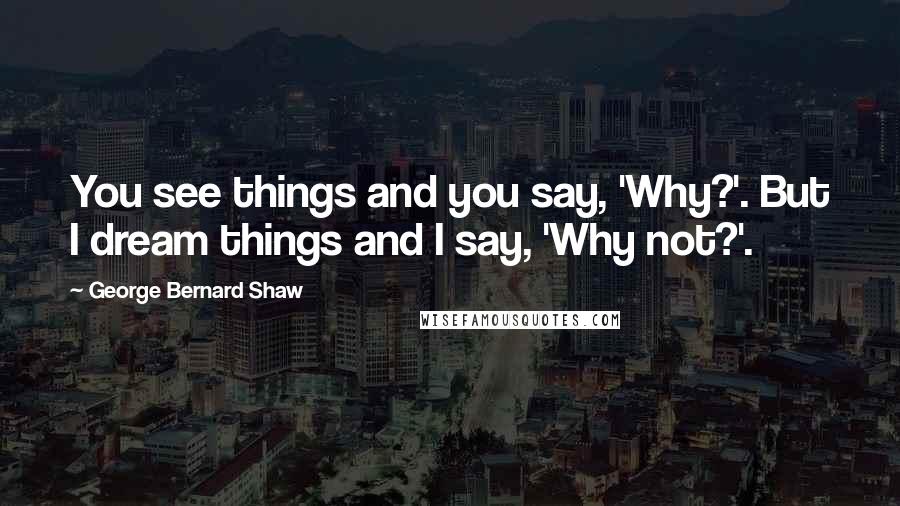 George Bernard Shaw Quotes: You see things and you say, 'Why?'. But I dream things and I say, 'Why not?'.