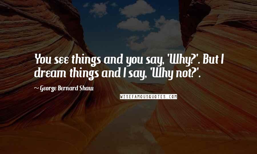 George Bernard Shaw Quotes: You see things and you say, 'Why?'. But I dream things and I say, 'Why not?'.