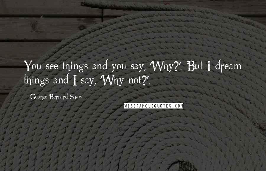 George Bernard Shaw Quotes: You see things and you say, 'Why?'. But I dream things and I say, 'Why not?'.