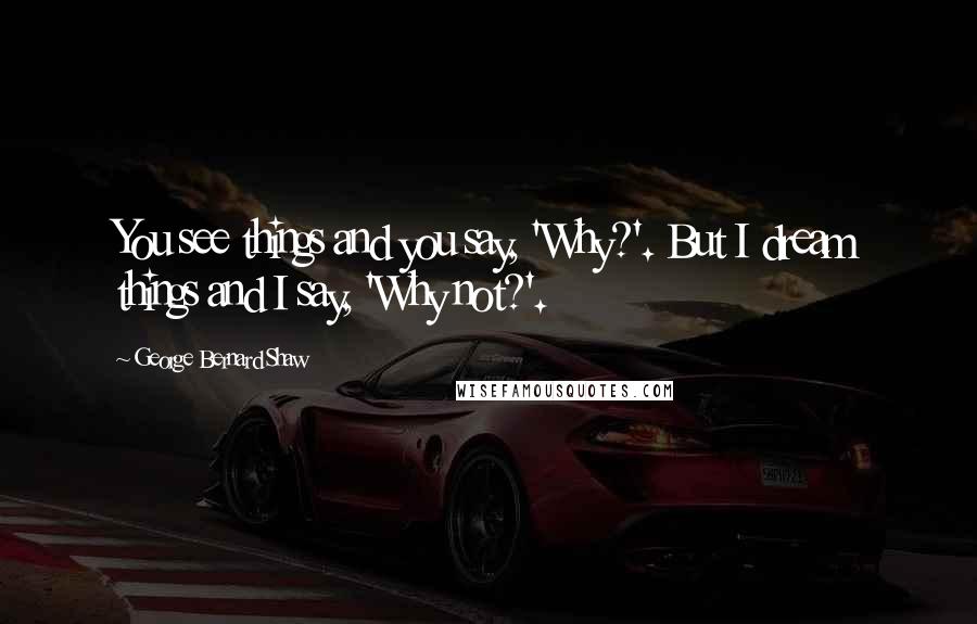 George Bernard Shaw Quotes: You see things and you say, 'Why?'. But I dream things and I say, 'Why not?'.