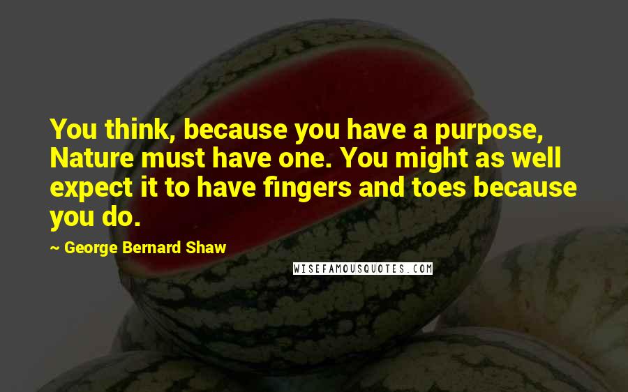 George Bernard Shaw Quotes: You think, because you have a purpose, Nature must have one. You might as well expect it to have fingers and toes because you do.