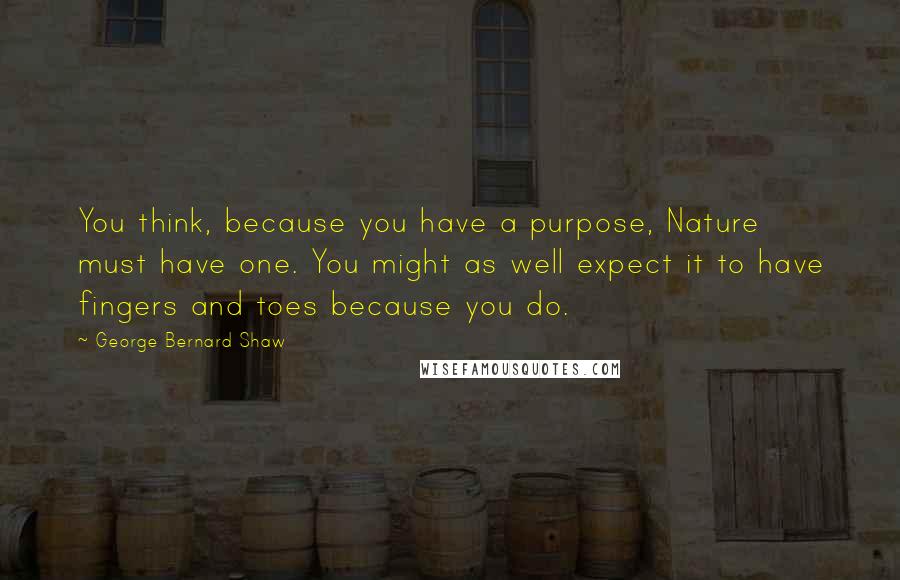 George Bernard Shaw Quotes: You think, because you have a purpose, Nature must have one. You might as well expect it to have fingers and toes because you do.