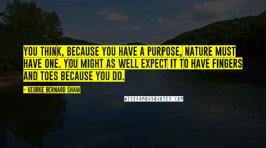 George Bernard Shaw Quotes: You think, because you have a purpose, Nature must have one. You might as well expect it to have fingers and toes because you do.