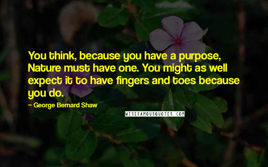 George Bernard Shaw Quotes: You think, because you have a purpose, Nature must have one. You might as well expect it to have fingers and toes because you do.