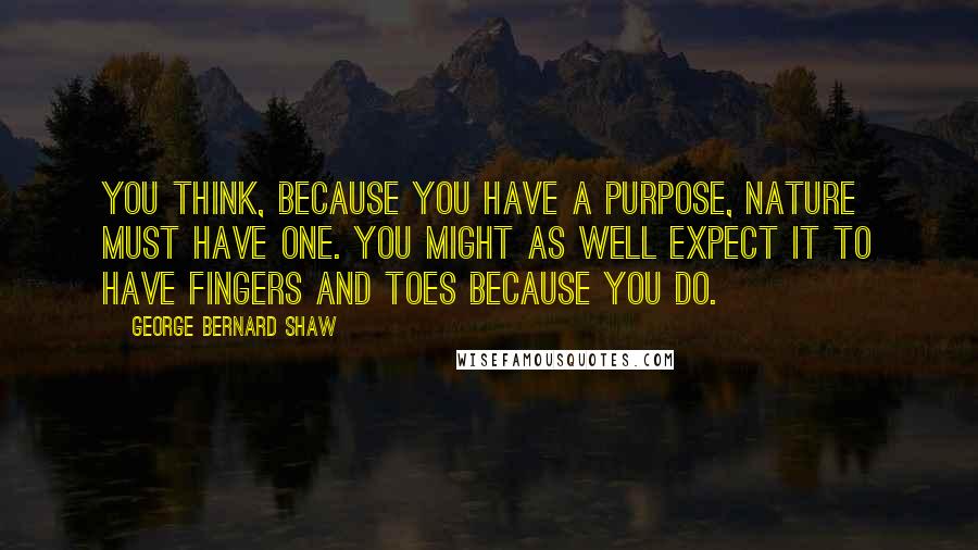 George Bernard Shaw Quotes: You think, because you have a purpose, Nature must have one. You might as well expect it to have fingers and toes because you do.