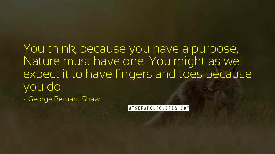 George Bernard Shaw Quotes: You think, because you have a purpose, Nature must have one. You might as well expect it to have fingers and toes because you do.