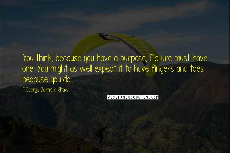 George Bernard Shaw Quotes: You think, because you have a purpose, Nature must have one. You might as well expect it to have fingers and toes because you do.