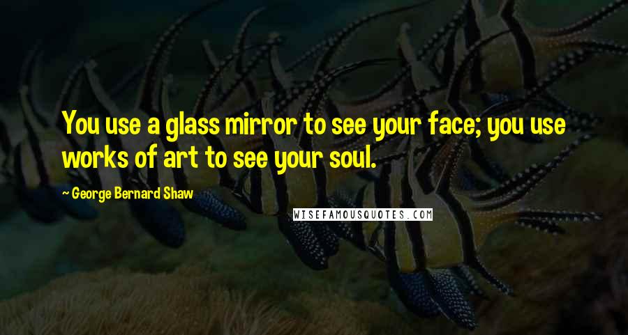 George Bernard Shaw Quotes: You use a glass mirror to see your face; you use works of art to see your soul.