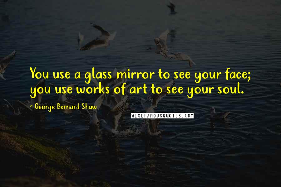 George Bernard Shaw Quotes: You use a glass mirror to see your face; you use works of art to see your soul.
