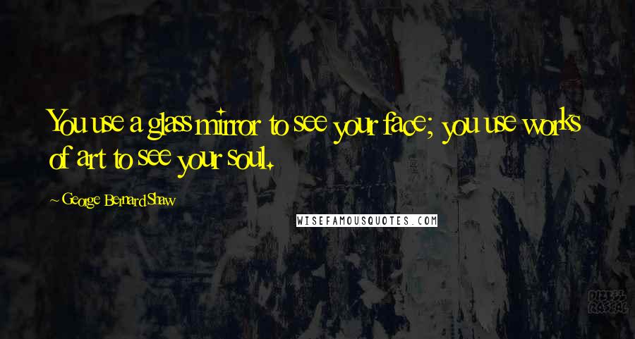 George Bernard Shaw Quotes: You use a glass mirror to see your face; you use works of art to see your soul.