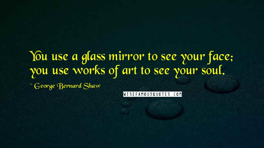 George Bernard Shaw Quotes: You use a glass mirror to see your face; you use works of art to see your soul.