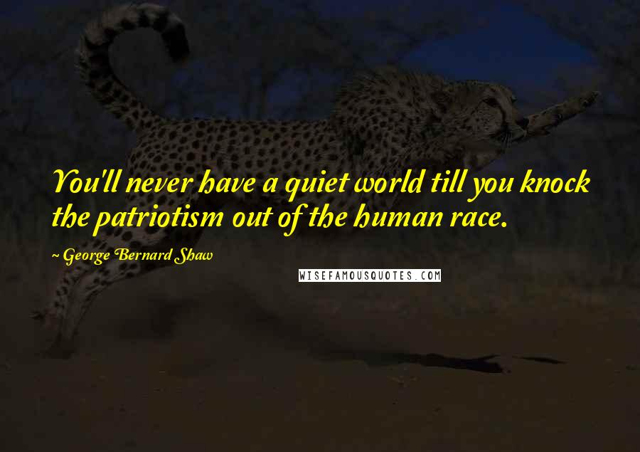 George Bernard Shaw Quotes: You'll never have a quiet world till you knock the patriotism out of the human race.