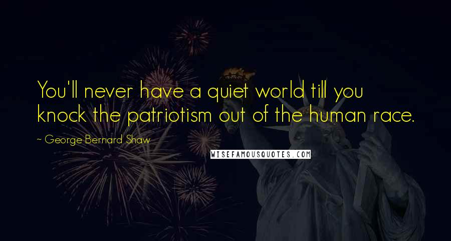 George Bernard Shaw Quotes: You'll never have a quiet world till you knock the patriotism out of the human race.