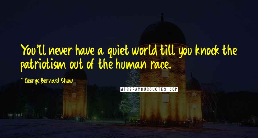 George Bernard Shaw Quotes: You'll never have a quiet world till you knock the patriotism out of the human race.