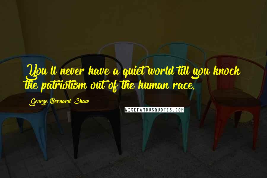 George Bernard Shaw Quotes: You'll never have a quiet world till you knock the patriotism out of the human race.