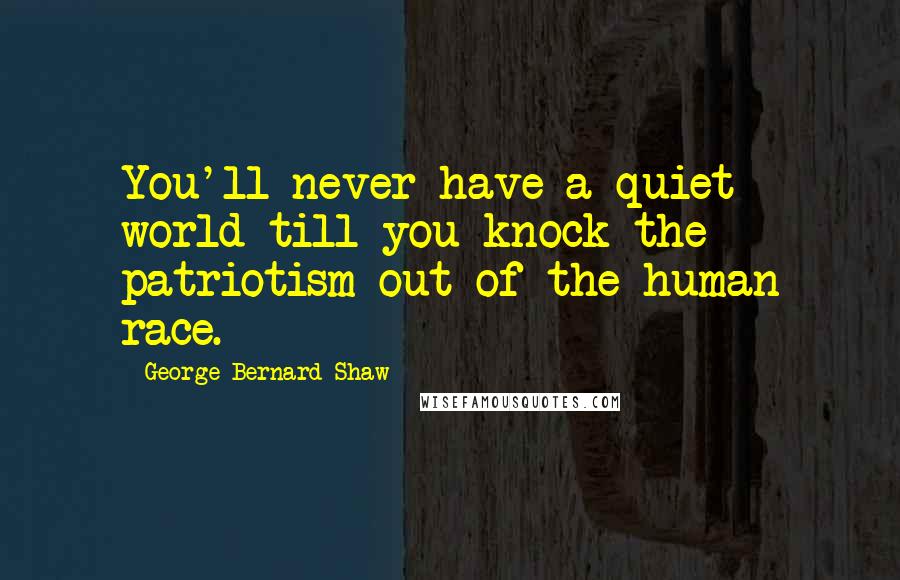 George Bernard Shaw Quotes: You'll never have a quiet world till you knock the patriotism out of the human race.