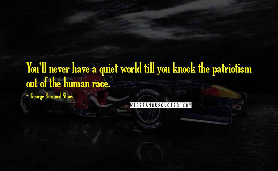 George Bernard Shaw Quotes: You'll never have a quiet world till you knock the patriotism out of the human race.