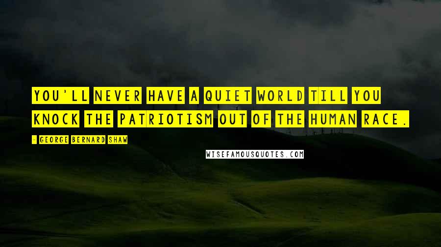 George Bernard Shaw Quotes: You'll never have a quiet world till you knock the patriotism out of the human race.