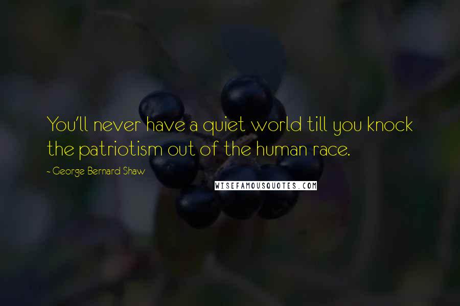 George Bernard Shaw Quotes: You'll never have a quiet world till you knock the patriotism out of the human race.